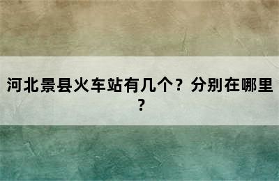 河北景县火车站有几个？分别在哪里？