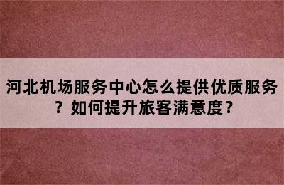 河北机场服务中心怎么提供优质服务？如何提升旅客满意度？