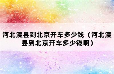 河北滦县到北京开车多少钱（河北滦县到北京开车多少钱啊）