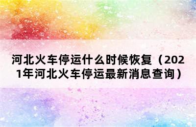 河北火车停运什么时候恢复（2021年河北火车停运最新消息查询）