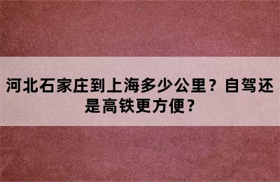 河北石家庄到上海多少公里？自驾还是高铁更方便？