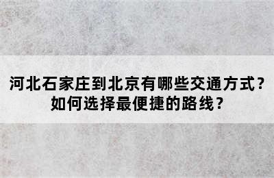 河北石家庄到北京有哪些交通方式？如何选择最便捷的路线？