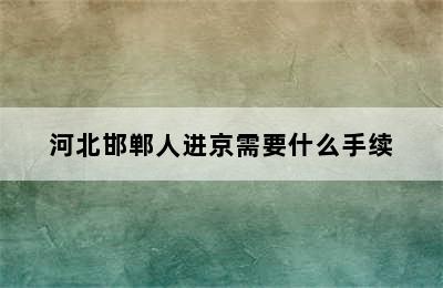 河北邯郸人进京需要什么手续