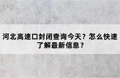 河北高速口封闭查询今天？怎么快速了解最新信息？