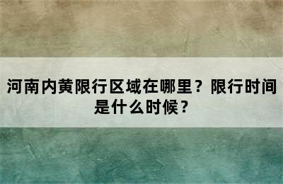 河南内黄限行区域在哪里？限行时间是什么时候？