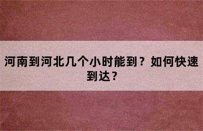 河南到河北几个小时能到？如何快速到达？