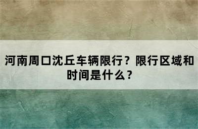 河南周口沈丘车辆限行？限行区域和时间是什么？