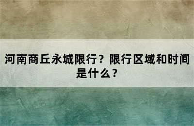 河南商丘永城限行？限行区域和时间是什么？