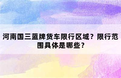 河南国三蓝牌货车限行区域？限行范围具体是哪些？