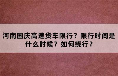 河南国庆高速货车限行？限行时间是什么时候？如何绕行？
