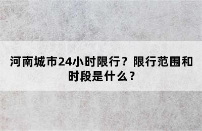 河南城市24小时限行？限行范围和时段是什么？