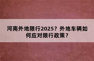 河南外地限行2025？外地车辆如何应对限行政策？