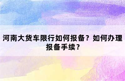 河南大货车限行如何报备？如何办理报备手续？
