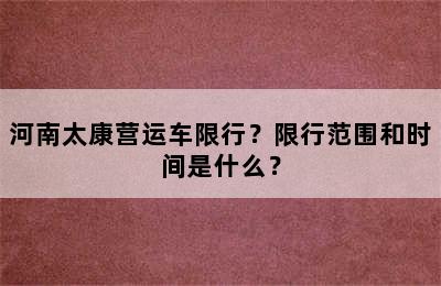 河南太康营运车限行？限行范围和时间是什么？