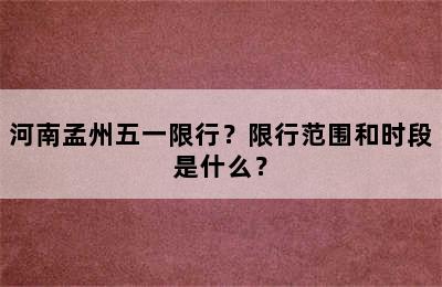 河南孟州五一限行？限行范围和时段是什么？