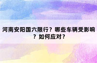 河南安阳国六限行？哪些车辆受影响？如何应对？