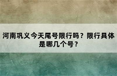 河南巩义今天尾号限行吗？限行具体是哪几个号？