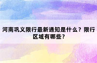 河南巩义限行最新通知是什么？限行区域有哪些？