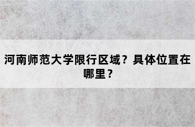 河南师范大学限行区域？具体位置在哪里？