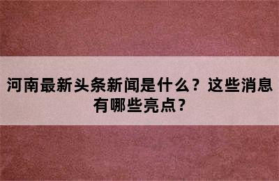 河南最新头条新闻是什么？这些消息有哪些亮点？