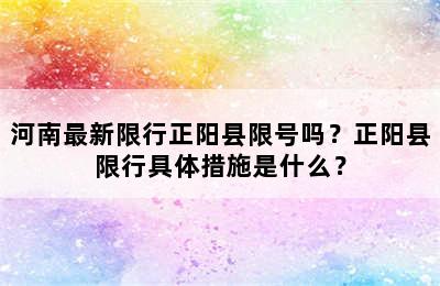 河南最新限行正阳县限号吗？正阳县限行具体措施是什么？