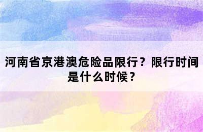 河南省京港澳危险品限行？限行时间是什么时候？