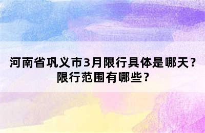 河南省巩义市3月限行具体是哪天？限行范围有哪些？