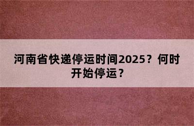 河南省快递停运时间2025？何时开始停运？