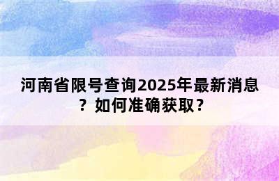 河南省限号查询2025年最新消息？如何准确获取？
