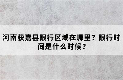 河南获嘉县限行区域在哪里？限行时间是什么时候？