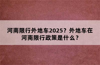 河南限行外地车2025？外地车在河南限行政策是什么？