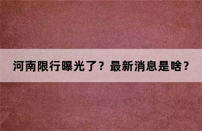 河南限行曝光了？最新消息是啥？