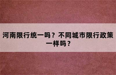 河南限行统一吗？不同城市限行政策一样吗？