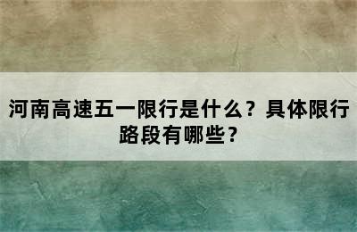 河南高速五一限行是什么？具体限行路段有哪些？