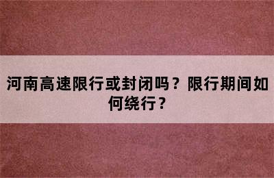 河南高速限行或封闭吗？限行期间如何绕行？