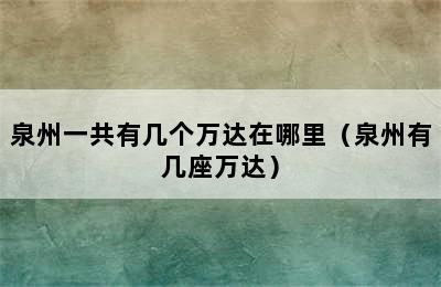 泉州一共有几个万达在哪里（泉州有几座万达）