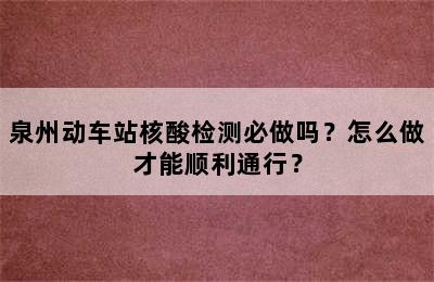 泉州动车站核酸检测必做吗？怎么做才能顺利通行？
