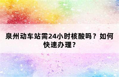 泉州动车站需24小时核酸吗？如何快速办理？