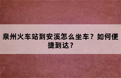 泉州火车站到安溪怎么坐车？如何便捷到达？