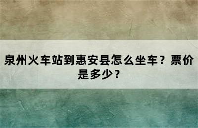泉州火车站到惠安县怎么坐车？票价是多少？