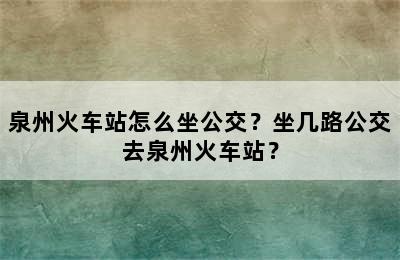泉州火车站怎么坐公交？坐几路公交去泉州火车站？