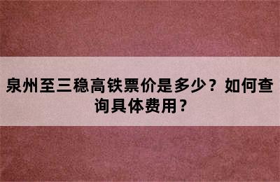 泉州至三稳高铁票价是多少？如何查询具体费用？
