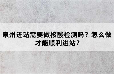 泉州进站需要做核酸检测吗？怎么做才能顺利进站？