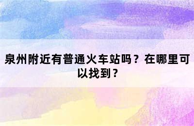 泉州附近有普通火车站吗？在哪里可以找到？