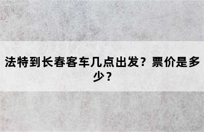 法特到长春客车几点出发？票价是多少？