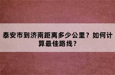 泰安市到济南距离多少公里？如何计算最佳路线？
