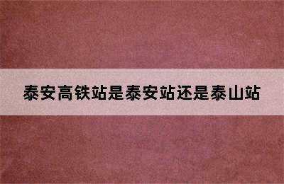 泰安高铁站是泰安站还是泰山站