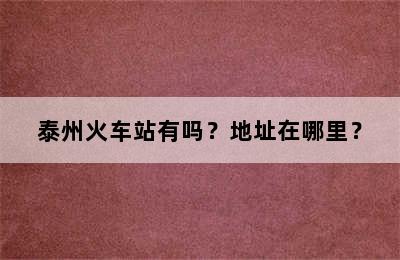 泰州火车站有吗？地址在哪里？