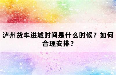 泸州货车进城时间是什么时候？如何合理安排？