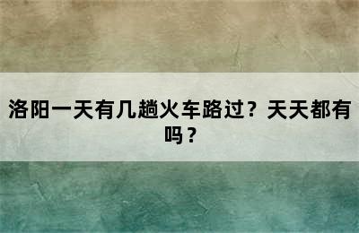 洛阳一天有几趟火车路过？天天都有吗？